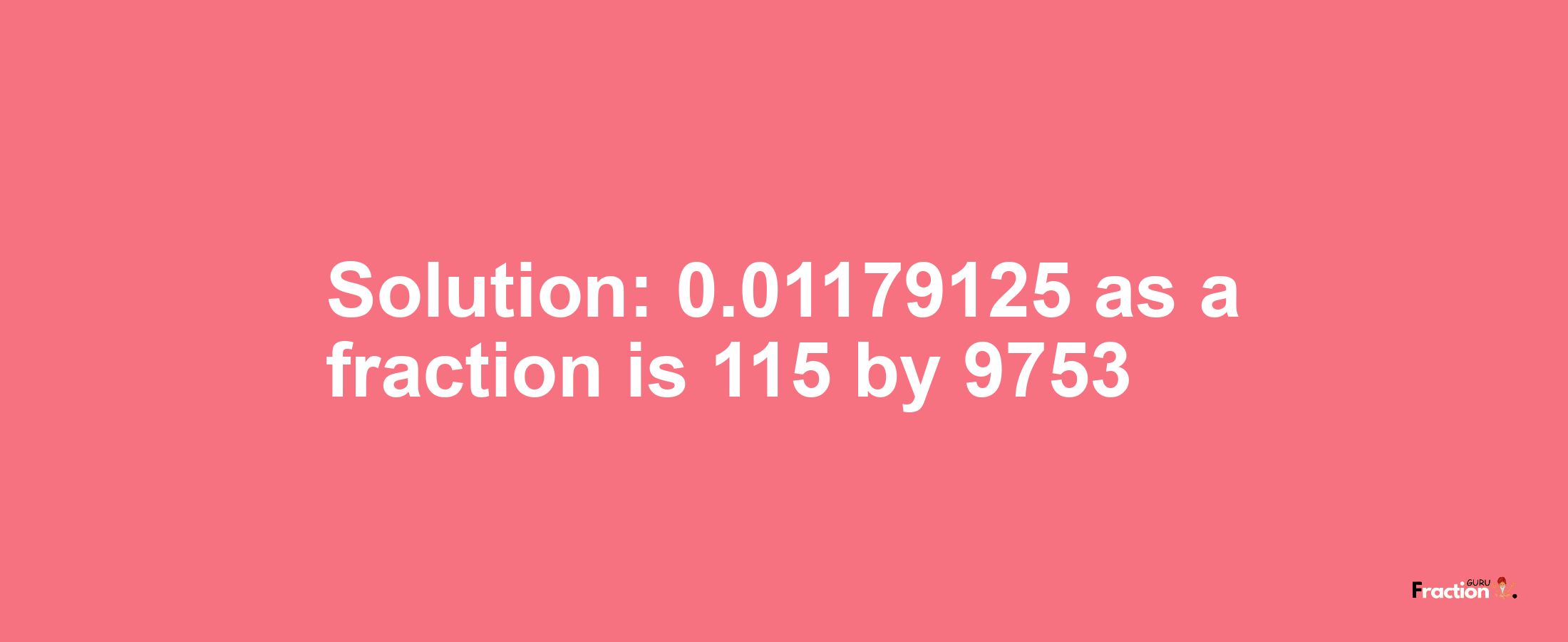 Solution:0.01179125 as a fraction is 115/9753